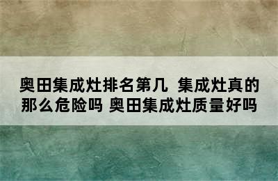 奥田集成灶排名第几  集成灶真的那么危险吗 奥田集成灶质量好吗